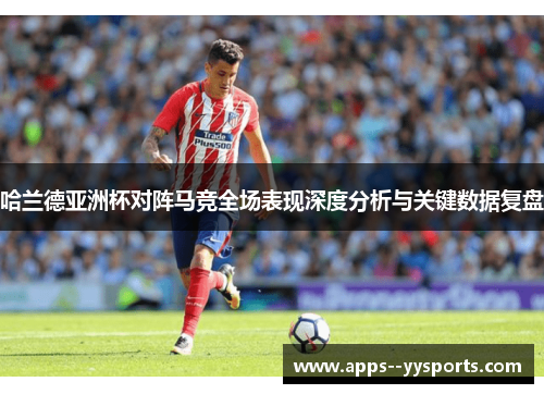 哈兰德亚洲杯对阵马竞全场表现深度分析与关键数据复盘 哈兰德亚洲杯对阵马竞全场表现深度分析与关键数据复盘