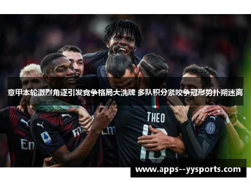 意甲本轮激烈角逐引发竞争格局大洗牌 多队积分紧咬争冠形势扑朔迷离