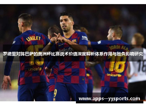 罗德里对阵巴萨的美洲杯比赛战术价值深度解析体系作用与胜负影响研究 罗德里对阵巴萨的美洲杯比赛战术价值深度解析体系作用与胜负影响研究
