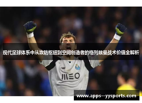 现代足球体系中从攻防枢纽到空间创造者的格列兹曼战术价值全解析 现代足球体系中从攻防枢纽到空间创造者的格列兹曼战术价值全解析