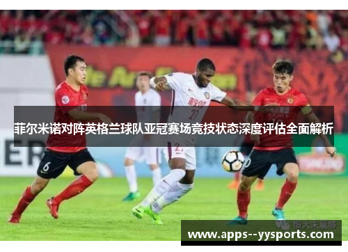 菲尔米诺对阵英格兰球队亚冠赛场竞技状态深度评估全面解析