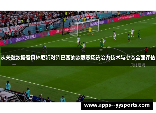 从关键数据看贝林厄姆对阵巴西的欧冠赛场统治力技术与心态全面评估