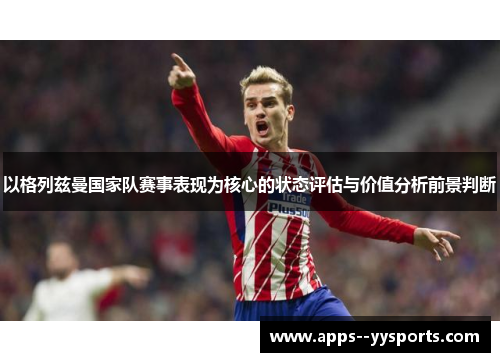 以格列兹曼国家队赛事表现为核心的状态评估与价值分析前景判断 以格列兹曼国家队赛事表现为核心的状态评估与价值分析前景判断