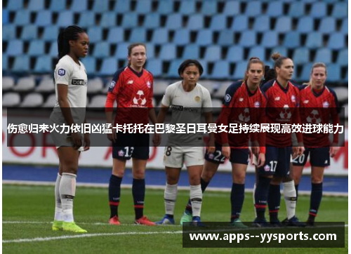 伤愈归来火力依旧凶猛卡托托在巴黎圣日耳曼女足持续展现高效进球能力 伤愈归来火力依旧凶猛卡托托在巴黎圣日耳曼女足持续展现高效进球能力