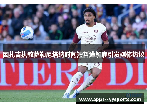 因扎吉执教萨勒尼塔纳时间短暂遭解雇引发媒体热议 因扎吉执教萨勒尼塔纳时间短暂遭解雇引发媒体热议