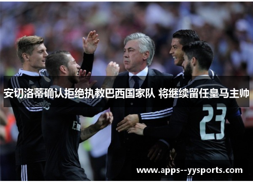 安切洛蒂确认拒绝执教巴西国家队 将继续留任皇马主帅
