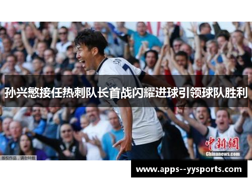 孙兴慜接任热刺队长首战闪耀进球引领球队胜利 孙兴慜接任热刺队长首战闪耀进球引领球队胜利