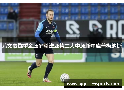 尤文豪掷重金压哨引进亚特兰大中场新星库普梅纳斯 尤文豪掷重金压哨引进亚特兰大中场新星库普梅纳斯