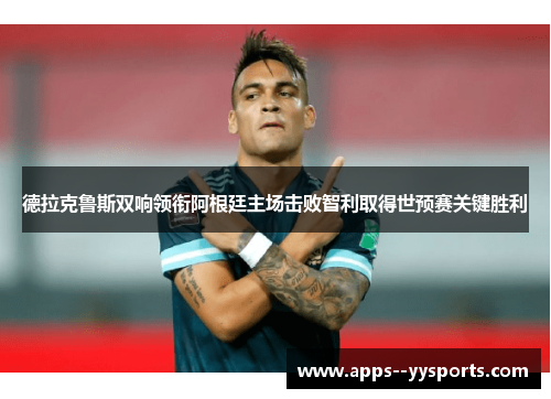 德拉克鲁斯双响领衔阿根廷主场击败智利取得世预赛关键胜利