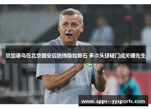 恩加德乌在北京国安后防线稳如磐石 多次头球破门成关键先生