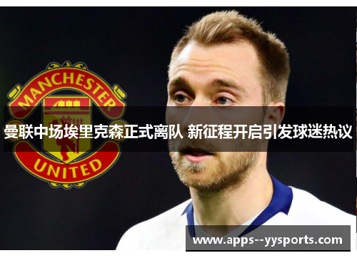 曼联中场埃里克森正式离队 新征程开启引发球迷热议 曼联中场埃里克森正式离队 新征程开启引发球迷热议