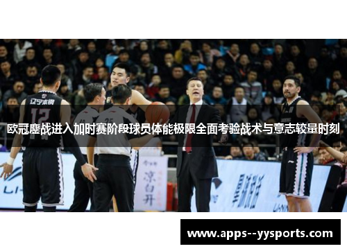 欧冠鏖战进入加时赛阶段球员体能极限全面考验战术与意志较量时刻 欧冠鏖战进入加时赛阶段球员体能极限全面考验战术与意志较量时刻