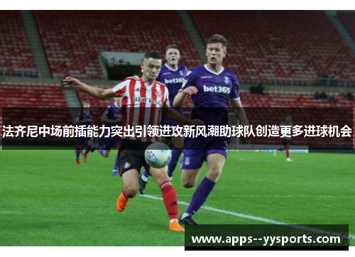 法齐尼中场前插能力突出引领进攻新风潮助球队创造更多进球机会