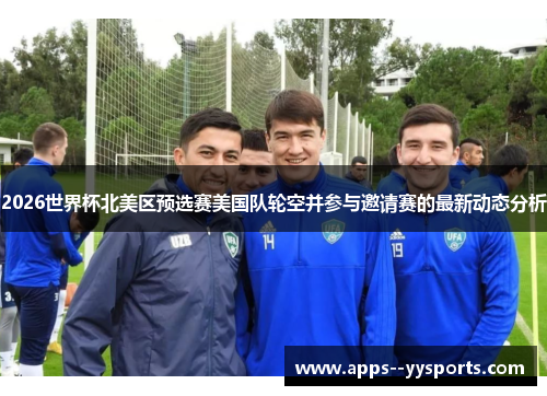 2026世界杯北美区预选赛美国队轮空并参与邀请赛的最新动态分析 2026世界杯北美区预选赛美国队轮空并参与邀请赛的最新动态分析