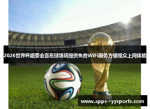 2026世界杯组委会宣布球场将提供免费WiFi服务方便观众上网体验