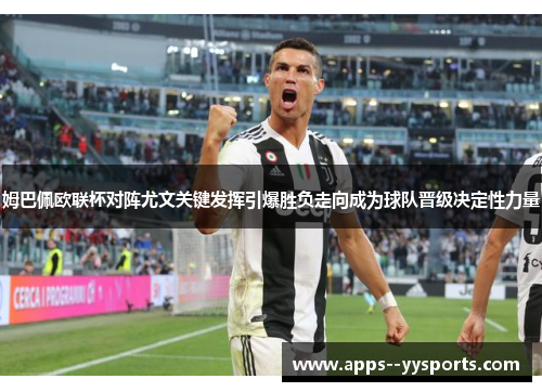 姆巴佩欧联杯对阵尤文关键发挥引爆胜负走向成为球队晋级决定性力量 姆巴佩欧联杯对阵尤文关键发挥引爆胜负走向成为球队晋级决定性力量