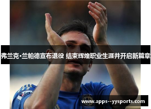 弗兰克·兰帕德宣布退役 结束辉煌职业生涯并开启新篇章 弗兰克·兰帕德宣布退役 结束辉煌职业生涯并开启新篇章