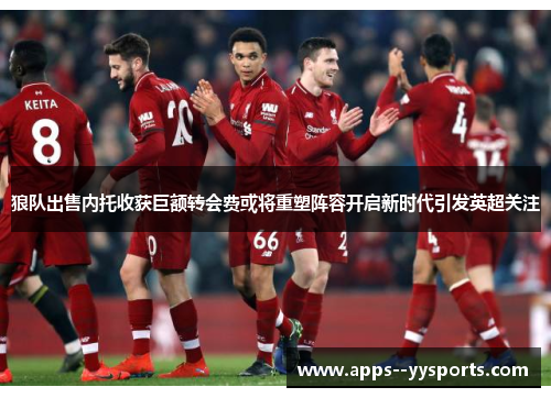 狼队出售内托收获巨额转会费或将重塑阵容开启新时代引发英超关注