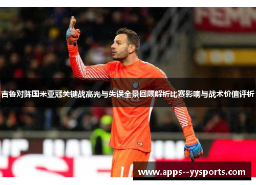 吉鲁对阵国米亚冠关键战高光与失误全景回顾解析比赛影响与战术价值评析 吉鲁对阵国米亚冠关键战高光与失误全景回顾解析比赛影响与战术价值评析