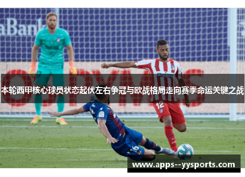 本轮西甲核心球员状态起伏左右争冠与欧战格局走向赛季命运关键之战 本轮西甲核心球员状态起伏左右争冠与欧战格局走向赛季命运关键之战