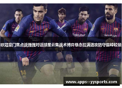 欧冠豪门焦点战强强对话球星云集战术博弈悬念拉满进攻防守巅峰较量 欧冠豪门焦点战强强对话球星云集战术博弈悬念拉满进攻防守巅峰较量