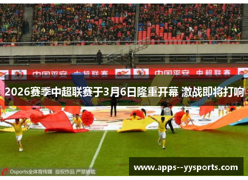 2026赛季中超联赛于3月6日隆重开幕 激战即将打响 2026赛季中超联赛于3月6日隆重开幕 激战即将打响
