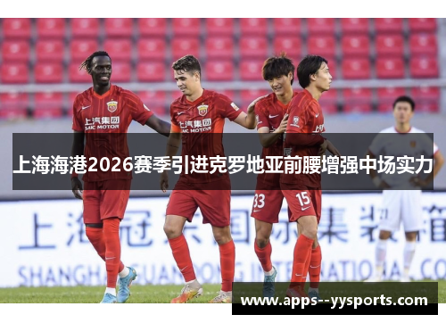 上海海港2026赛季引进克罗地亚前腰增强中场实力 上海海港2026赛季引进克罗地亚前腰增强中场实力