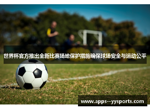 世界杯官方推出全新比赛场地保护措施确保球场安全与运动公平 世界杯官方推出全新比赛场地保护措施确保球场安全与运动公平